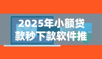 2025年小额贷款秒下款软件推荐