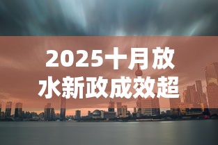 2025十月放水新政成效超预期
