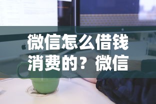 微信怎么借钱消费的？微信借钱消费的详细操作流程