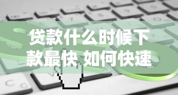 贷款什么时候下款最快 如何快速获得贷款审批通过