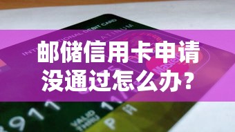 邮储信用卡申请没通过怎么办？教你提高核发成功率的5个技巧