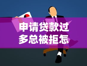申请贷款过多总被拒怎么办如何成功获批贷款