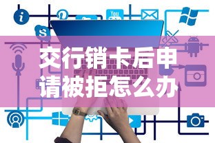 交行销卡后申请被拒怎么办？教你3招快速恢复信用卡申请资格
