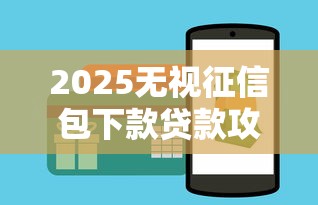 2025无视征信包下款贷款攻略
