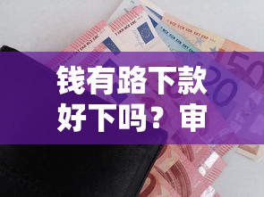 钱有路下款好下吗？审核快放款稳的平台推荐
