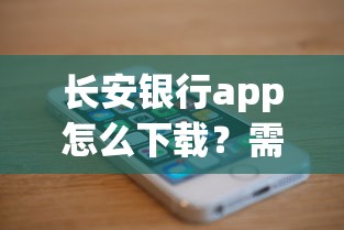 长安银行app怎么下载？需要安全便捷的手机银行服务