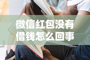 微信红包没有借钱怎么回事？教你正确使用微信红包功能避免误会