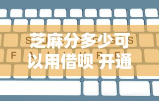 芝麻分多少可以用借呗 开通借呗需要多少芝麻信用分