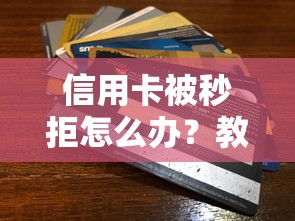 信用卡被秒拒怎么办？教你3招快速提升下卡成功率