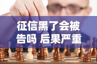 征信黑了会被告吗 后果严重吗