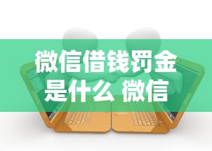 微信借钱罚金是什么 微信借款逾期不还会被罚款多少