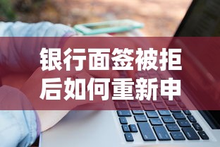 银行面签被拒后如何重新申请成功通过的关键技巧