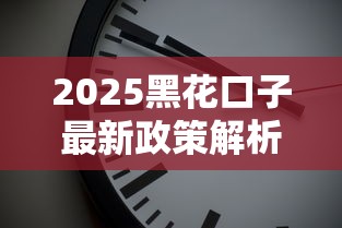 2025黑花口子最新政策解析与趋势
