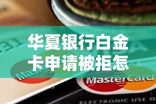 华夏银行白金卡申请被拒怎么办？教你3招快速补救通过审核