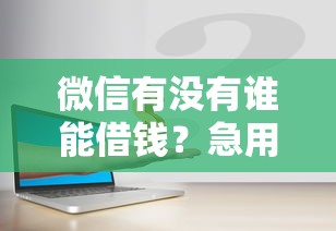 微信有没有谁能借钱？急用钱安全可靠的借款渠道推荐