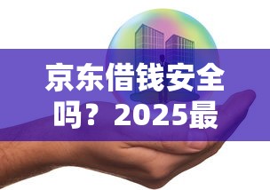京东借钱安全吗？2025最新实测分析教你避开风险陷阱