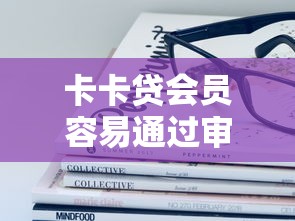 卡卡贷会员容易通过审核吗 想了解会员专享的下款成功率