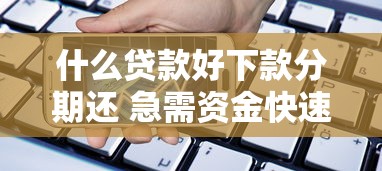 什么贷款好下款分期还 急需资金快速审批低门槛的借款平台推荐