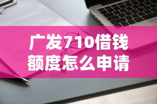 广发710借钱额度怎么申请？教你快速提升借款额度的方法