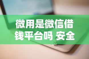 微用是微信借钱平台吗 安全靠谱的微信借款渠道推荐