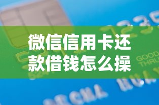 微信信用卡还款借钱怎么操作？教你安全便捷的借款还款方法