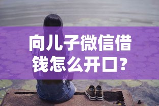 向儿子微信借钱怎么开口？教你3个不伤感情的沟通技巧