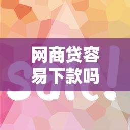 网商贷容易下款吗？2025最新审批通过率与提额技巧全解析