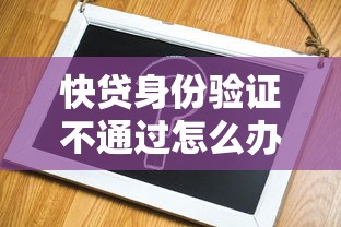 快贷身份验证不通过怎么办？教你快速解决审核失败问题