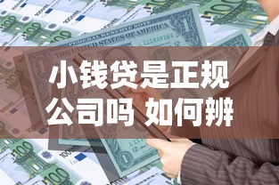 小钱贷是正规公司吗 如何辨别其贷款资质与安全性