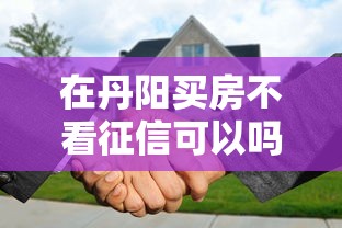 在丹阳买房不看征信可以吗 急需无征信审核的购房方案
