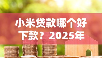 小米贷款哪个好下款？2025年最新5个秒下款平台实测对比（含黑户专属通道）