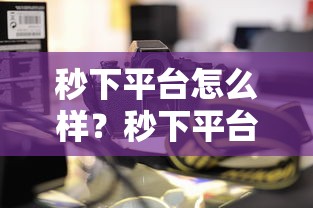 秒下平台怎么样？秒下平台靠谱吗？真实使用体验和安全性评测