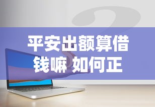 平安出额算借钱嘛 如何正确理解信贷产品的资金使用性质