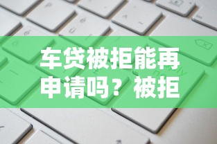 车贷被拒能再申请吗？被拒后多久再申请通过率高