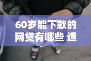 60岁能下款的网贷有哪些 适合高龄借款的正规平台推荐