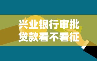 兴业银行审批贷款看不看征信？查询征信记录的标准解析