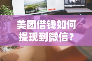 美团借钱如何提现到微信？教你快速到账的安全操作流程