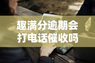 趣满分逾期会打电话催收吗