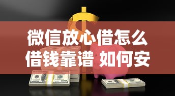 微信放心借怎么借钱靠谱 如何安全使用微信放心借快速借款