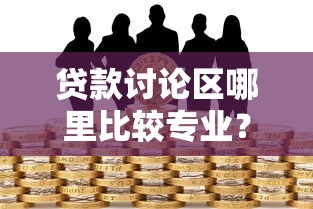 贷款讨论区哪里比较专业？想找靠谱的借贷经验交流平台