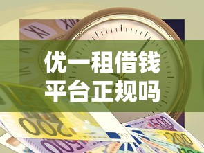 优一租借钱平台正规吗？想找靠谱低息借款渠道