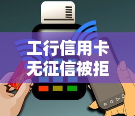 工行信用卡无征信被拒怎么办？如何提升信用卡审批通过率