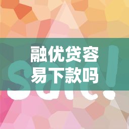 融优贷容易下款吗？揭秘快速通过审核的技巧与条件