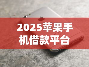 2025苹果手机借款平台推荐