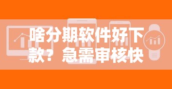 啥分期软件好下款？急需审核快额度高的正规平台推荐
