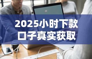 2025小时下款口子真实获取指南