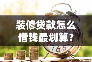 装修贷款怎么借钱最划算？低息快速审批的借款方案推荐