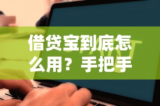借贷宝到底怎么用？手把手教你安全借款全流程