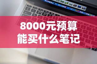 8000元预算能买什么笔记本电脑 适合学生和办公的高性价比推荐