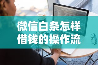 微信白条怎样借钱的操作流程是什么 想快速开通微信白条借钱功能